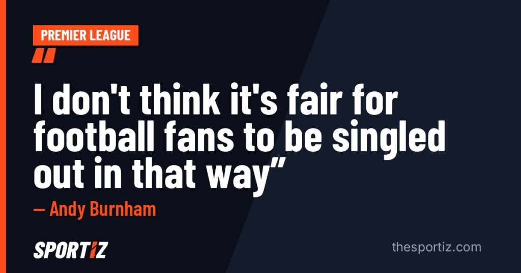 Andy Burnham: “I don't think it's fair for football fans to be singled out in that way”
