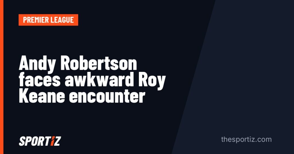 Andy Robertson faces awkward Roy Keane encounter