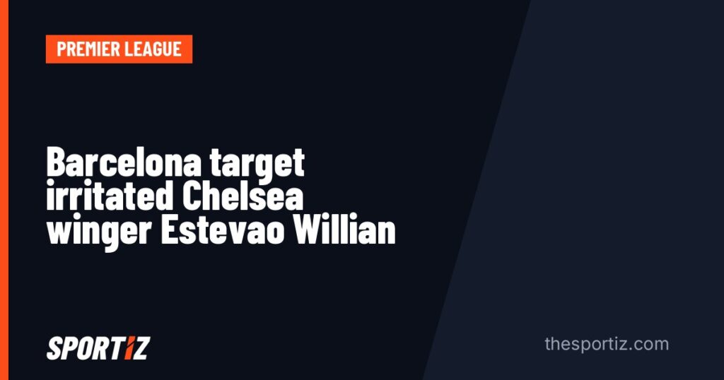 Barcelona target irritated Chelsea winger Estevao Willian