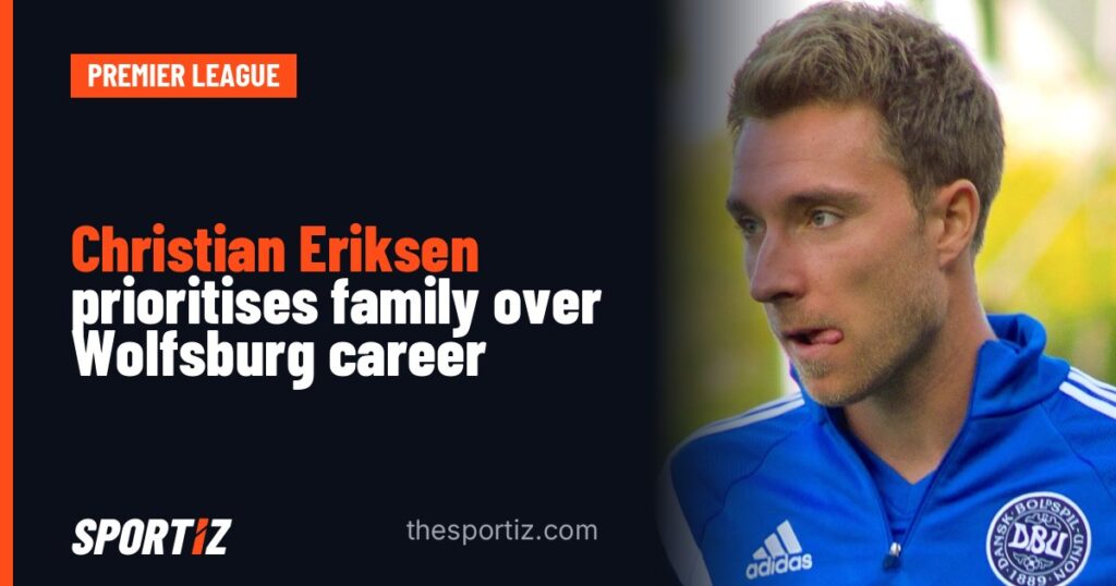 Christian Eriksen prioritises family over Wolfsburg career