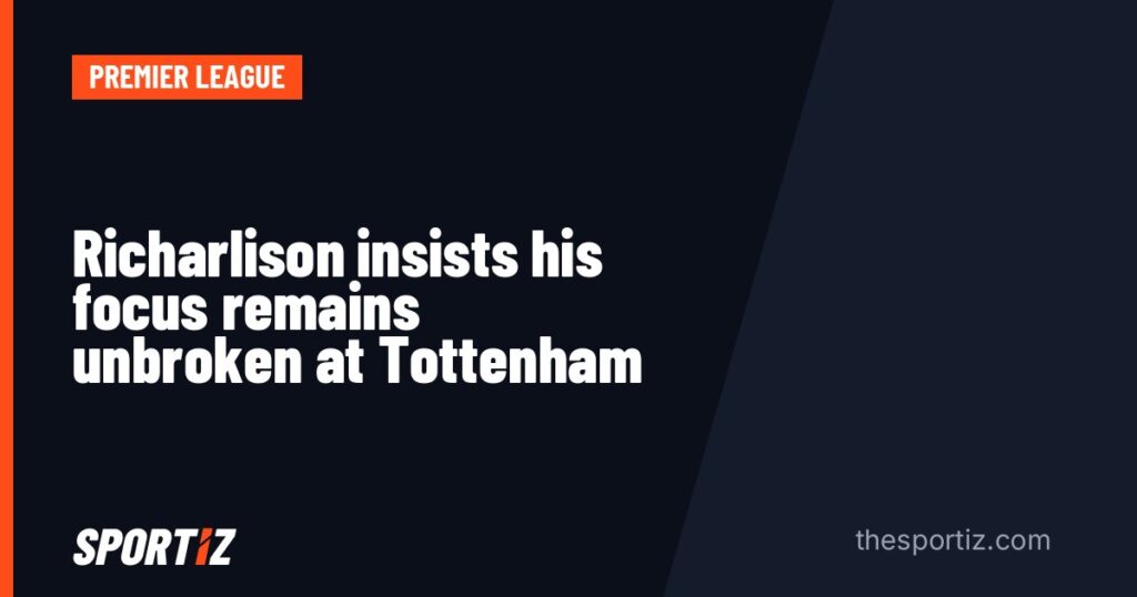 Richarlison insists his focus remains unbroken at Tottenham