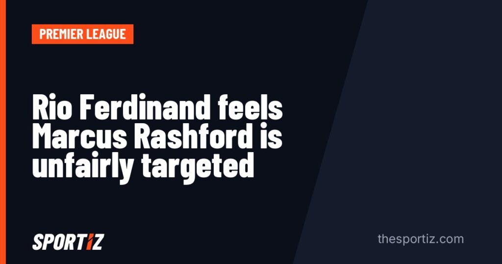 Rio Ferdinand feels Marcus Rashford is unfairly targeted