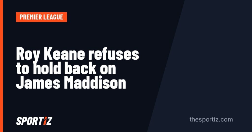 Roy Keane refuses to hold back on James Maddison