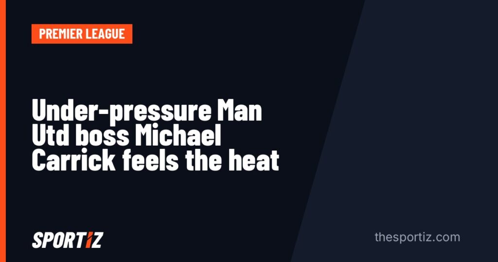 Under-pressure Man Utd boss Michael Carrick feels the heat