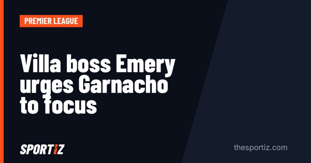 Villa boss Emery urges Garnacho to focus