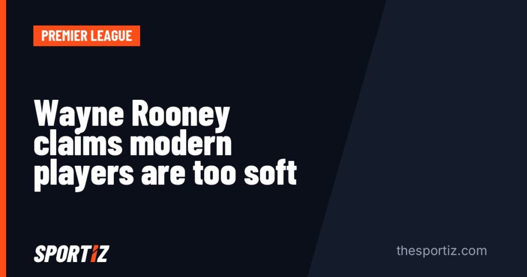 Wayne Rooney claims modern players are too soft