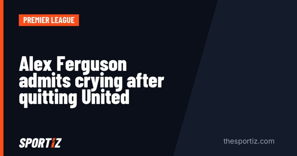 Alex Ferguson admits crying after quitting United