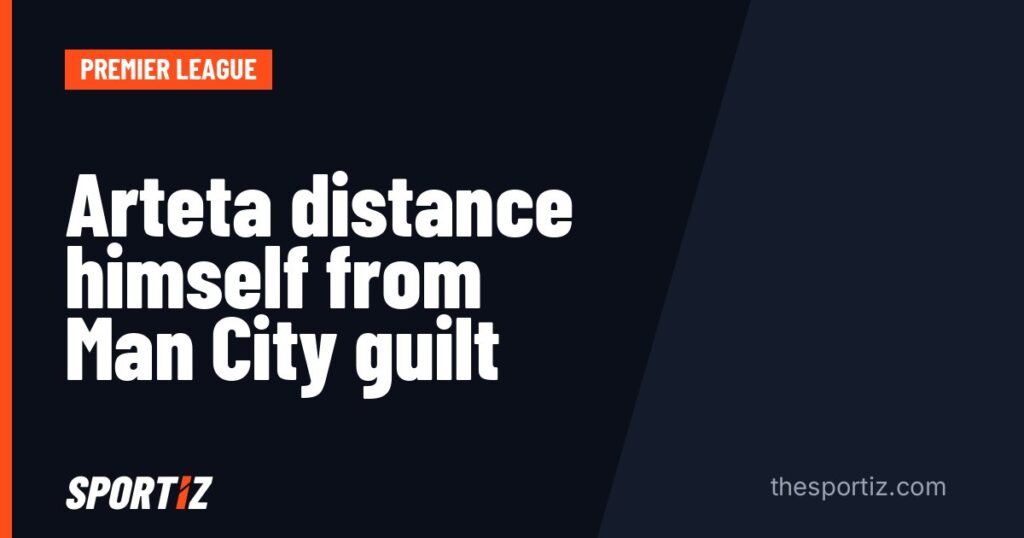 Arteta distance himself from Man City guilt