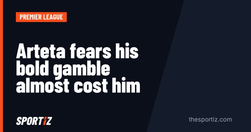 Arteta fears his bold gamble almost cost him