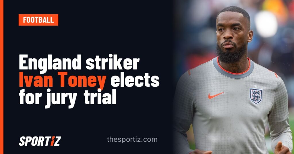 England striker Ivan Toney elects for jury trial
