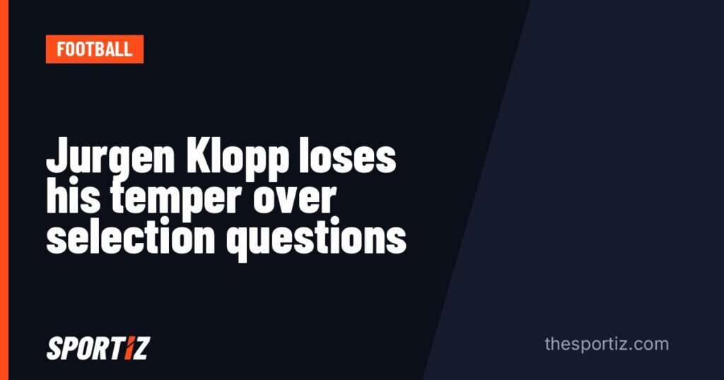 Jurgen Klopp loses his temper over selection questions