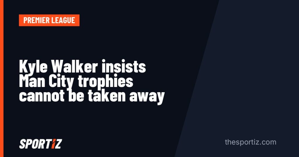 Kyle Walker insists Man City trophies cannot be taken away