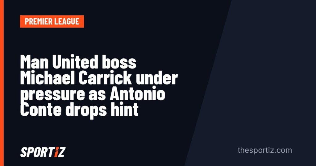 Man United boss Michael Carrick under pressure as Antonio Conte drops hint