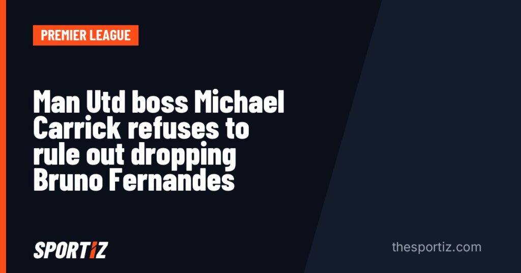 Man Utd boss Michael Carrick refuses to rule out dropping Bruno Fernandes